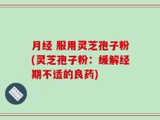 月经 服用灵芝孢子粉(灵芝孢子粉：缓解经期不适的良药)