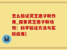怎么验证灵芝孢子粉作用_探索灵芝孢子粉功效：科学验证方法与实际应用)