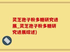 灵芝孢子粉多糖研究进展_灵芝孢子粉多糖研究进展综述)
