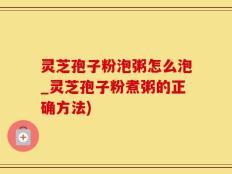 灵芝孢子粉泡粥怎么泡_灵芝孢子粉煮粥的正确方法)
