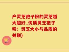 产灵芝孢子粉的灵芝越大越好_优质灵芝孢子粉：灵芝大小与品质的关联)