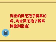 淘宝的灵芝孢子粉真的吗_淘宝灵芝孢子粉真伪鉴别指南)