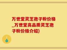 万世堂灵芝孢子粉价格_万世堂高品质灵芝孢子粉价格介绍)