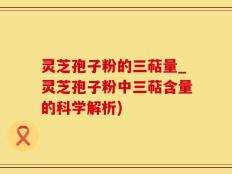 灵芝孢子粉的三萜量_灵芝孢子粉中三萜含量的科学解析)