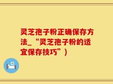 灵芝孢子粉正确保存方法_“灵芝孢子粉的适宜保存技巧”)