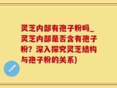 灵芝内部有孢子粉吗_灵芝内部是否含有孢子粉？深入探究灵芝结构与孢子粉的关系)