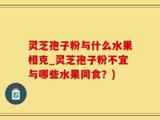 灵芝孢子粉与什么水果相克_灵芝孢子粉不宜与哪些水果同食？)