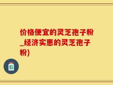价格便宜的灵芝孢子粉_经济实惠的灵芝孢子粉)