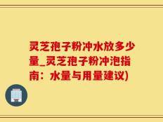 灵芝孢子粉冲水放多少量_灵芝孢子粉冲泡指南：水量与用量建议)