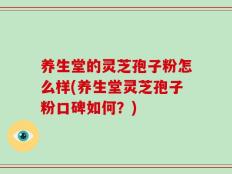 养生堂的灵芝孢子粉怎么样(养生堂灵芝孢子粉口碑如何？)