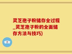 灵芝孢子粉储存全过程_灵芝孢子粉的全面储存方法与技巧)