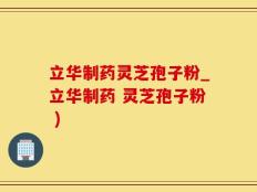 立华制药灵芝孢子粉_立华制药 灵芝孢子粉 )