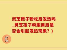 灵芝孢子粉吃后发热吗_灵芝孢子粉服用后是否会引起发热现象？)