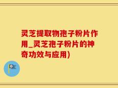 灵芝提取物孢子粉片作用_灵芝孢子粉片的神奇功效与应用)