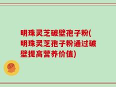 明珠灵芝破壁孢子粉(明珠灵芝孢子粉通过破壁提高营养价值)