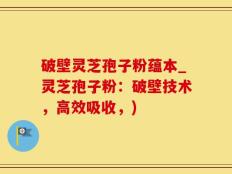 破壁灵芝孢子粉蕴本_灵芝孢子粉：破壁技术，高效吸收，)