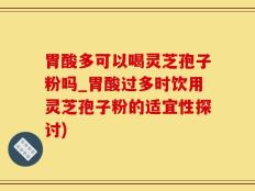 胃酸多可以喝灵芝孢子粉吗_胃酸过多时饮用灵芝孢子粉的适宜性探讨)