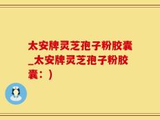 太安牌灵芝孢子粉胶囊_太安牌灵芝孢子粉胶囊：)