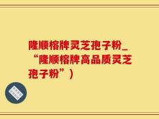 隆顺榕牌灵芝孢子粉_“隆顺榕牌高品质灵芝孢子粉”)