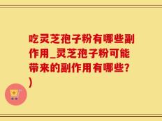 吃灵芝孢子粉有哪些副作用_灵芝孢子粉可能带来的副作用有哪些？)