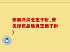 安美泽灵芝孢子粉_安美泽高品质灵芝孢子粉)