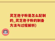 灵芝孢子粉是怎么配制的_灵芝孢子粉的制备方法与过程解析)