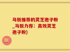 马锐推荐的灵芝孢子粉_马锐力荐：高效灵芝孢子粉)