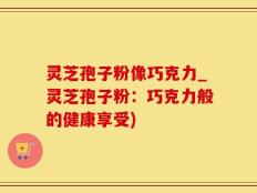 灵芝孢子粉像巧克力_灵芝孢子粉：巧克力般的健康享受)