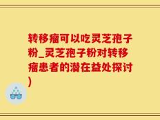 转移瘤可以吃灵芝孢子粉_灵芝孢子粉对转移瘤患者的潜在益处探讨)