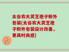 太谷农大灵芝孢子粉外包装(太谷农大灵芝孢子粉外包装设计改善，更具时尚感)