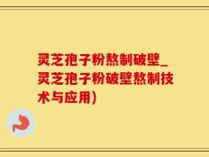 灵芝孢子粉熬制破壁_灵芝孢子粉破壁熬制技术与应用)