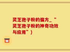 灵芝孢子粉的偏方_“灵芝孢子粉的神奇功效与应用”)