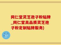 同仁堂灵芝孢子粉贴牌_同仁堂高品质灵芝孢子粉定制贴牌服务)
