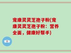 宠康灵灵芝孢子粉(宠康灵灵芝孢子粉：营养全面，健康好帮手)