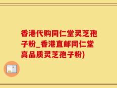 香港代购同仁堂灵芝孢子粉_香港直邮同仁堂高品质灵芝孢子粉)