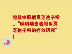 腺肌症服后灵芝孢子粉_“腺肌症患者服用灵芝孢子粉的疗效研究”)