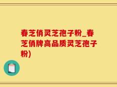 春芝俏灵芝孢子粉_春芝俏牌高品质灵芝孢子粉)