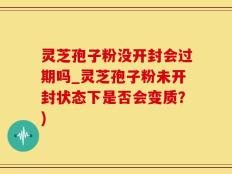 灵芝孢子粉没开封会过期吗_灵芝孢子粉未开封状态下是否会变质？)