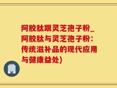 阿胶肽跟灵芝孢子粉_阿胶肽与灵芝孢子粉：传统滋补品的现代应用与健康益处)