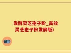发酵灵芝孢子粉_高效 灵芝孢子粉发酵版)