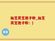 仙芝灵芝孢子粉_仙芝灵芝孢子粉：)