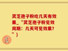 灵芝孢子粉吃几天有效果_“灵芝孢子粉见效周期：几天可见效果？”)
