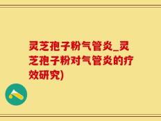 灵芝孢子粉气管炎_灵芝孢子粉对气管炎的疗效研究)
