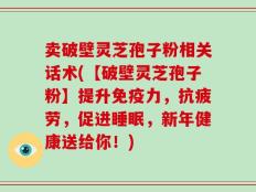 卖破壁灵芝孢子粉相关话术(【破壁灵芝孢子粉】提升免疫力，抗疲劳，促进睡眠，新年健康送给你！)