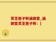 灵芝孢子粉涵御堂_涵御堂灵芝孢子粉：)