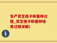 生产灵芝孢子粉菌种过程_灵芝孢子粉菌种培育过程详解)