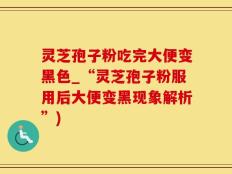 灵芝孢子粉吃完大便变黑色_“灵芝孢子粉服用后大便变黑现象解析”)
