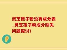灵芝孢子粉没有成分表_灵芝孢子粉成分缺失问题探讨)