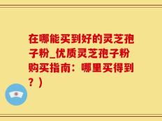 在哪能买到好的灵芝孢子粉_优质灵芝孢子粉购买指南：哪里买得到？)