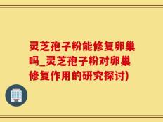 灵芝孢子粉能修复卵巢吗_灵芝孢子粉对卵巢修复作用的研究探讨)